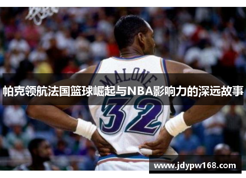 帕克领航法国篮球崛起与NBA影响力的深远故事
