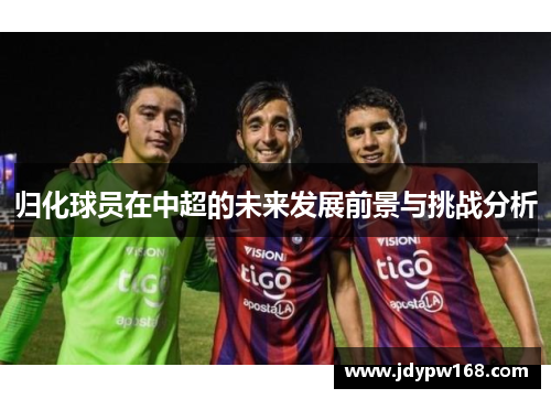 归化球员在中超的未来发展前景与挑战分析